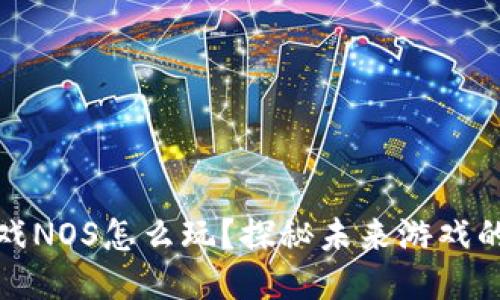 区块链游戏NOS怎么玩？探秘未来游戏的全新体验